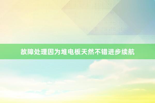 故障处理因为堆电板天然不错进步续航