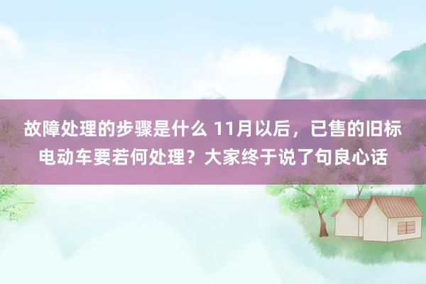 故障处理的步骤是什么 11月以后，已售的旧标电动车要若何处理？大家终于说了句良心话