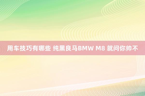 用车技巧有哪些 纯黑良马BMW M8 就问你帅不