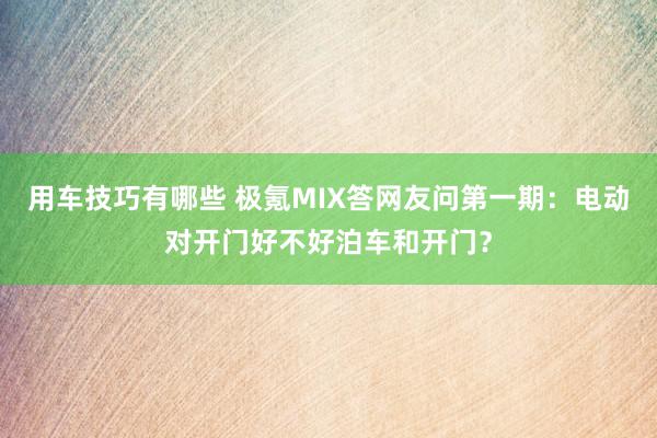 用车技巧有哪些 极氪MIX答网友问第一期：电动对开门好不好泊车和开门？