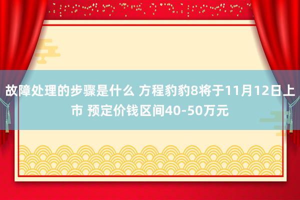 故障处理的步骤是什么 方程豹豹8将于11月12日上市 预定价钱区间40-50万元