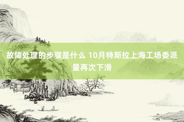 故障处理的步骤是什么 10月特斯拉上海工场委派量再次下滑