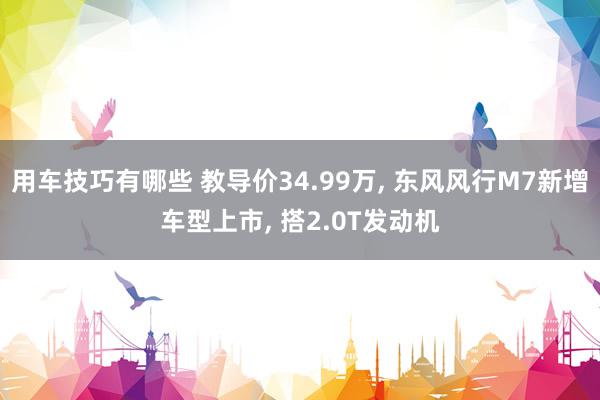 用车技巧有哪些 教导价34.99万, 东风风行M7新增车型上市, 搭2.0T发动机