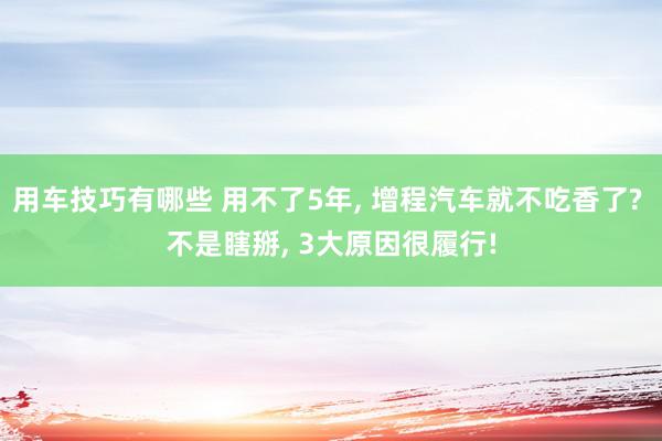 用车技巧有哪些 用不了5年, 增程汽车就不吃香了? 不是瞎掰, 3大原因很履行!