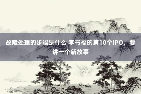 故障处理的步骤是什么 李书福的第10个IPO，要讲一个新故事