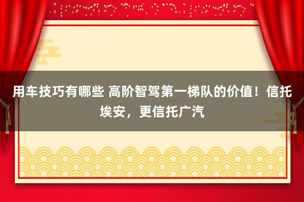 用车技巧有哪些 高阶智驾第一梯队的价值！信托埃安，更信托广汽