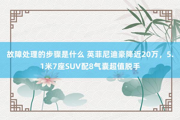 故障处理的步骤是什么 英菲尼迪豪降近20万，5.1米7座SUV配8气囊超值脱手