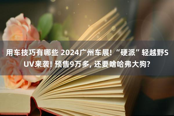 用车技巧有哪些 2024广州车展! “硬派”轻越野SUV来袭! 预售9万多, 还要啥哈弗大狗?