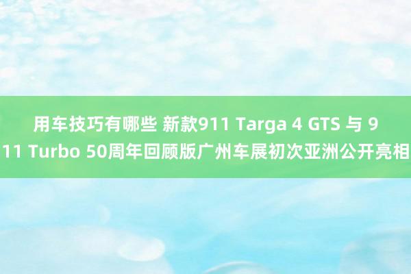 用车技巧有哪些 新款911 Targa 4 GTS 与 911 Turbo 50周年回顾版广州车展初次亚洲公开亮相