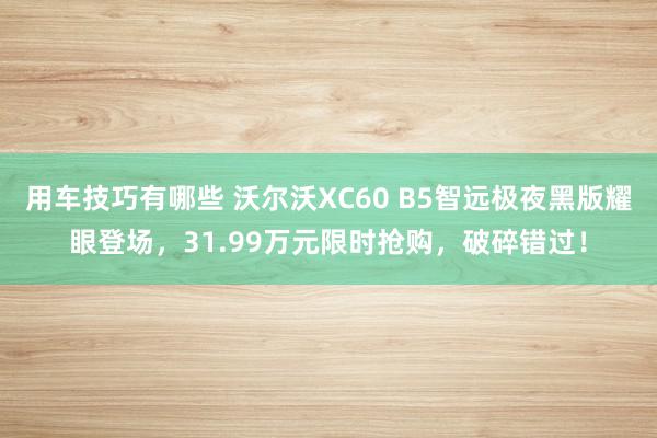 用车技巧有哪些 沃尔沃XC60 B5智远极夜黑版耀眼登场，31.99万元限时抢购，破碎错过！