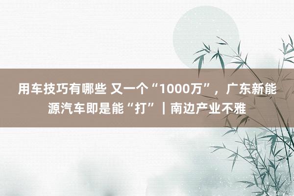 用车技巧有哪些 又一个“1000万”，广东新能源汽车即是能“打”｜南边产业不雅