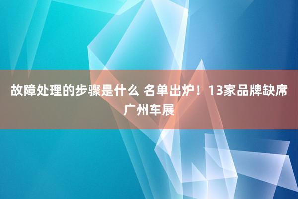 故障处理的步骤是什么 名单出炉！13家品牌缺席广州车展