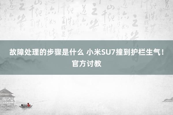 故障处理的步骤是什么 小米SU7撞到护栏生气！官方讨教