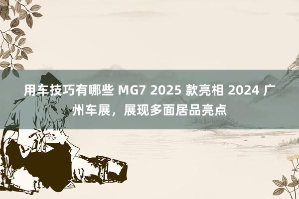 用车技巧有哪些 MG7 2025 款亮相 2024 广州车展，展现多面居品亮点