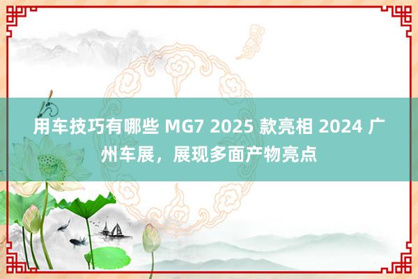 用车技巧有哪些 MG7 2025 款亮相 2024 广州车展，展现多面产物亮点