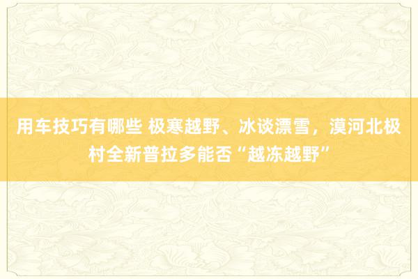 用车技巧有哪些 极寒越野、冰谈漂雪，漠河北极村全新普拉多能否“越冻越野”