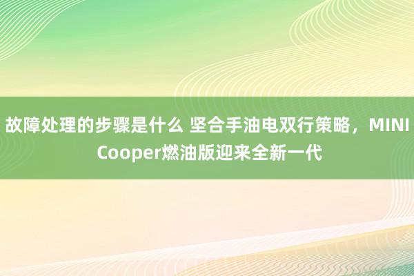 故障处理的步骤是什么 坚合手油电双行策略，MINI Cooper燃油版迎来全新一代