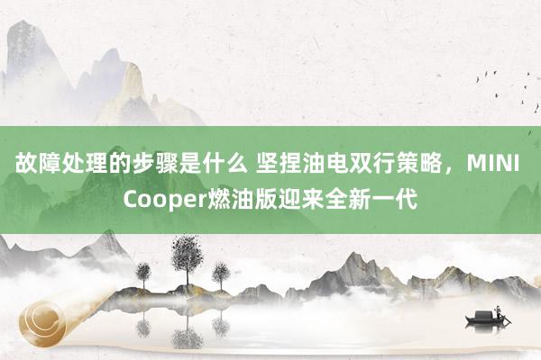 故障处理的步骤是什么 坚捏油电双行策略，MINI Cooper燃油版迎来全新一代