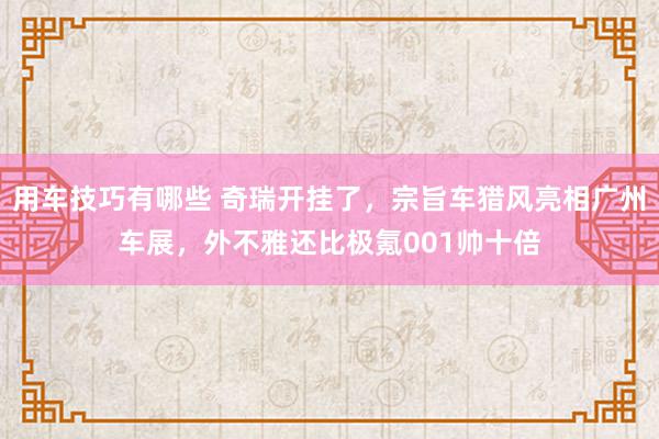 用车技巧有哪些 奇瑞开挂了，宗旨车猎风亮相广州车展，外不雅还比极氪001帅十倍