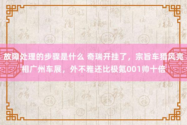 故障处理的步骤是什么 奇瑞开挂了，宗旨车猎风亮相广州车展，外不雅还比极氪001帅十倍