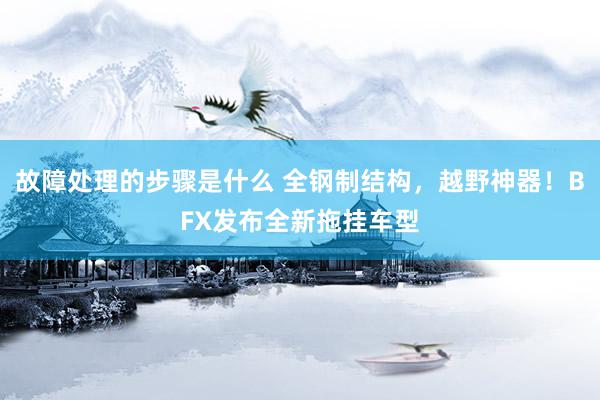 故障处理的步骤是什么 全钢制结构，越野神器！BFX发布全新拖挂车型