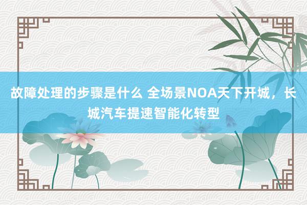 故障处理的步骤是什么 全场景NOA天下开城，长城汽车提速智能化转型