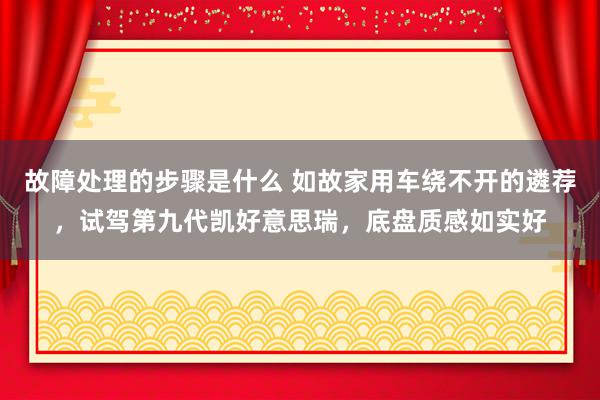 故障处理的步骤是什么 如故家用车绕不开的遴荐，试驾第九代凯好意思瑞，底盘质感如实好