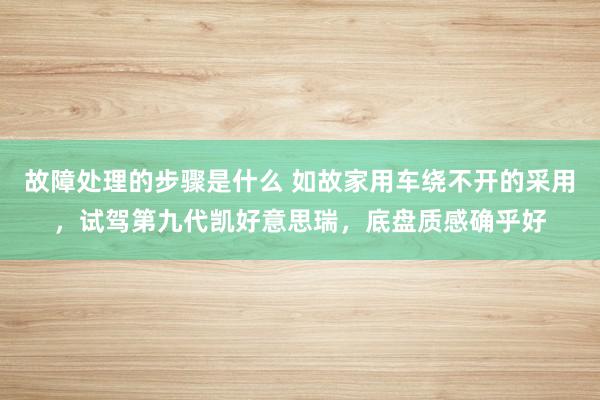 故障处理的步骤是什么 如故家用车绕不开的采用，试驾第九代凯好意思瑞，底盘质感确乎好