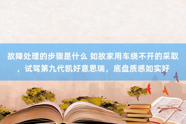 故障处理的步骤是什么 如故家用车绕不开的采取，试驾第九代凯好意思瑞，底盘质感如实好