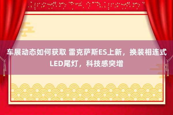 车展动态如何获取 雷克萨斯ES上新，换装相连式LED尾灯，科技感突增