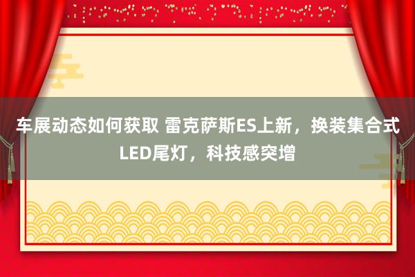 车展动态如何获取 雷克萨斯ES上新，换装集合式LED尾灯，科技感突增