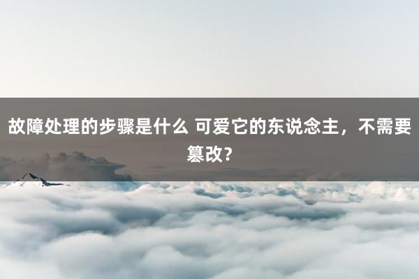 故障处理的步骤是什么 可爱它的东说念主，不需要篡改？