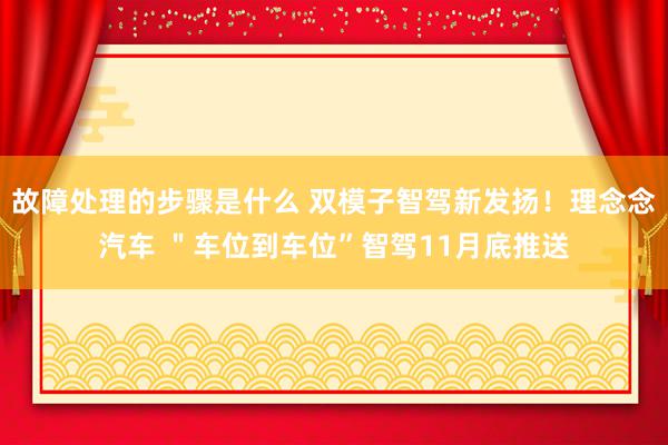 故障处理的步骤是什么 双模子智驾新发扬！理念念汽车 ＂车位到车位”智驾11月底推送