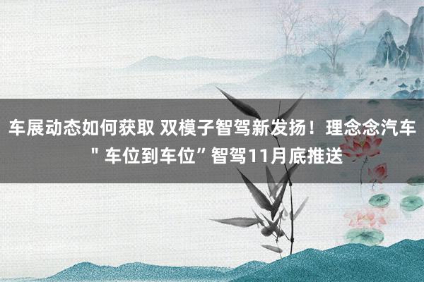 车展动态如何获取 双模子智驾新发扬！理念念汽车 ＂车位到车位”智驾11月底推送