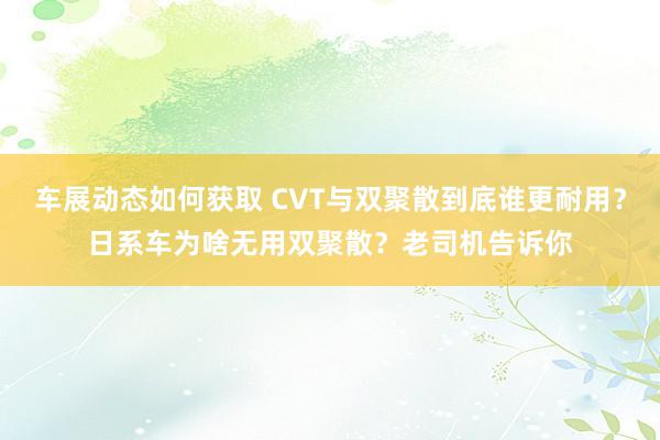 车展动态如何获取 CVT与双聚散到底谁更耐用？日系车为啥无用双聚散？老司机告诉你