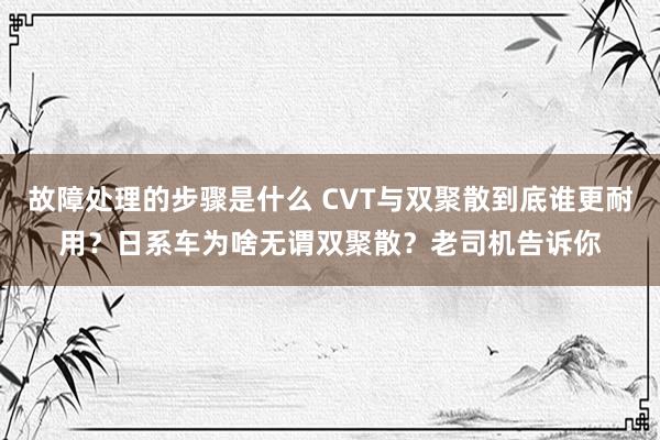 故障处理的步骤是什么 CVT与双聚散到底谁更耐用？日系车为啥无谓双聚散？老司机告诉你