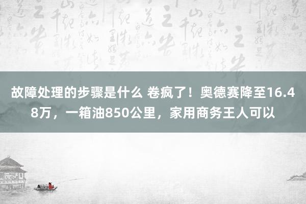 故障处理的步骤是什么 卷疯了！奥德赛降至16.48万，一箱油850公里，家用商务王人可以