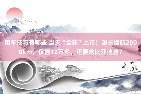 用车技巧有哪些 当天“全球”上市！超长续航2000km，仅售12万多，还要啥比亚迪唐？