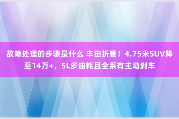 故障处理的步骤是什么 丰田折腰！4.75米SUV降至14万+，5L多油耗且全系有主动刹车