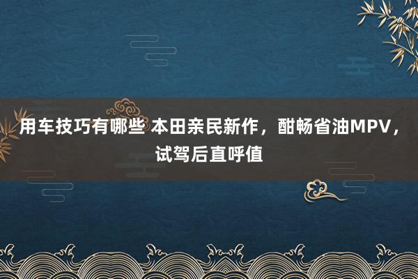 用车技巧有哪些 本田亲民新作，酣畅省油MPV，试驾后直呼值