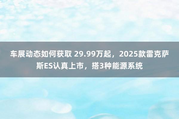 车展动态如何获取 29.99万起，2025款雷克萨斯ES认真上市，搭3种能源系统