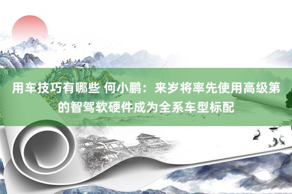 用车技巧有哪些 何小鹏：来岁将率先使用高级第的智驾软硬件成为全系车型标配