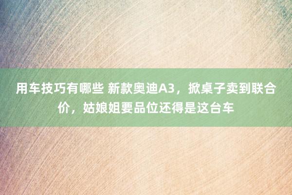 用车技巧有哪些 新款奥迪A3，掀桌子卖到联合价，姑娘姐要品位还得是这台车