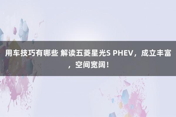 用车技巧有哪些 解读五菱星光S PHEV，成立丰富，空间宽阔！