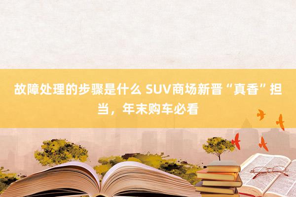 故障处理的步骤是什么 SUV商场新晋“真香”担当，年末购车必看