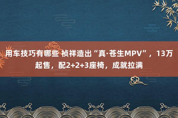 用车技巧有哪些 祯祥造出“真·苍生MPV”，13万起售，配2+2+3座椅，成就拉满