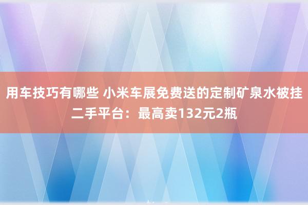 用车技巧有哪些 小米车展免费送的定制矿泉水被挂二手平台：最高卖132元2瓶