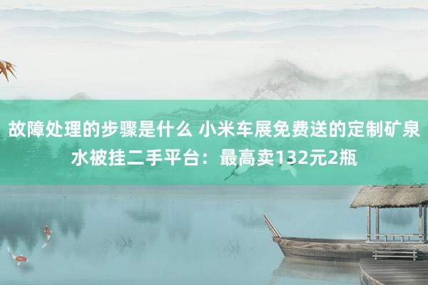 故障处理的步骤是什么 小米车展免费送的定制矿泉水被挂二手平台：最高卖132元2瓶