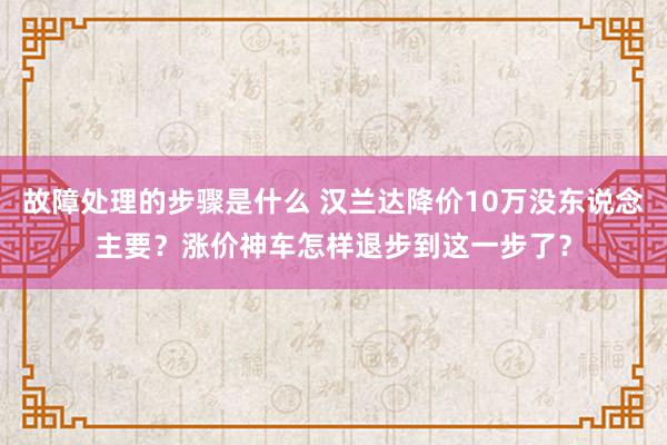 故障处理的步骤是什么 汉兰达降价10万没东说念主要？涨价神车怎样退步到这一步了？