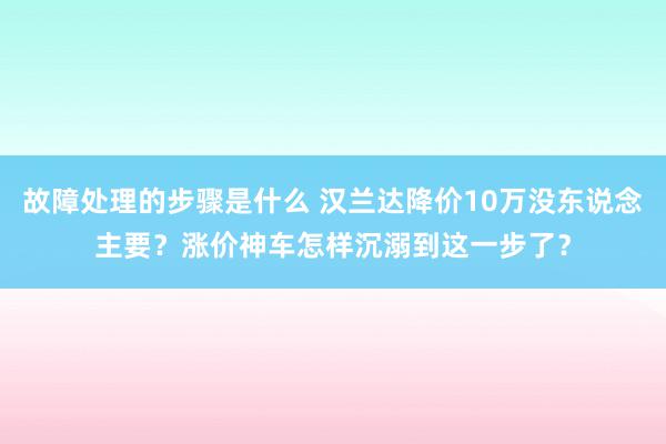 故障处理的步骤是什么 汉兰达降价10万没东说念主要？涨价神车怎样沉溺到这一步了？